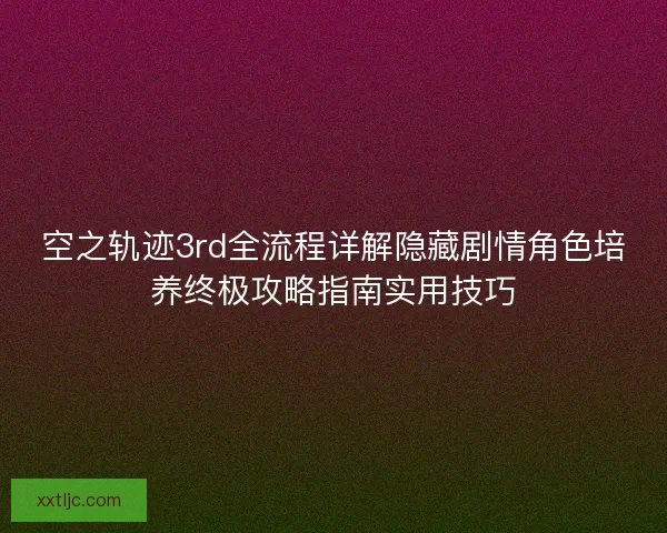 空之轨迹3rd全流程详解隐藏剧情角色培养终极攻略指南实用技巧