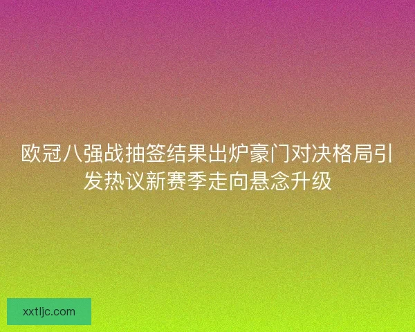 欧冠八强战抽签结果出炉豪门对决格局引发热议新赛季走向悬念升级