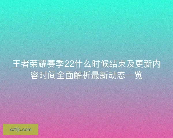 王者荣耀赛季22什么时候结束及更新内容时间全面解析最新动态一览