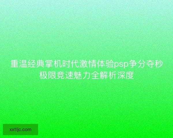 重温经典掌机时代激情体验psp争分夺秒极限竞速魅力全解析深度