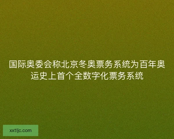 国际奥委会称北京冬奥票务系统为百年奥运史上首个全数字化票务系统