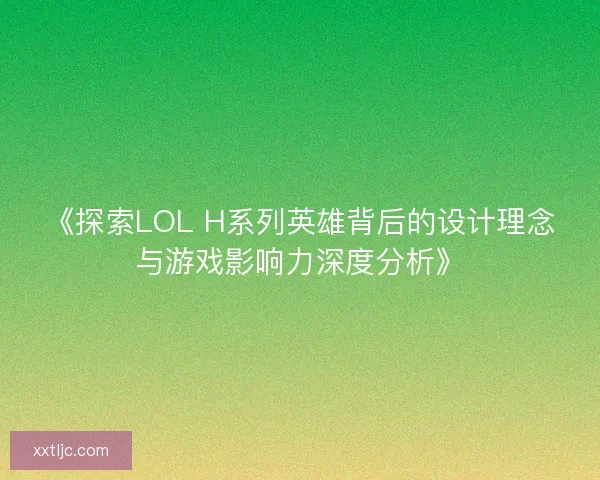 《探索LOL H系列英雄背后的设计理念与游戏影响力深度分析》